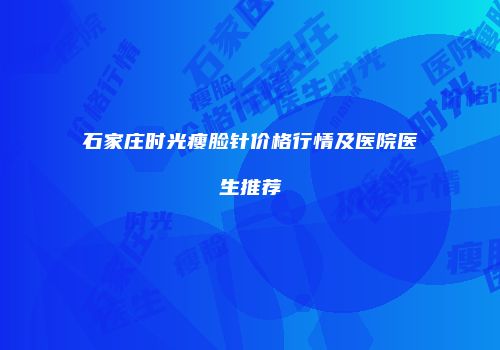 石家庄时光瘦脸针价格行情及医院医生推荐