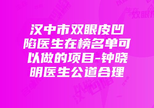 汉中市双眼皮凹陷医生在榜名单可以做的项目-钟晓明医生公道合理