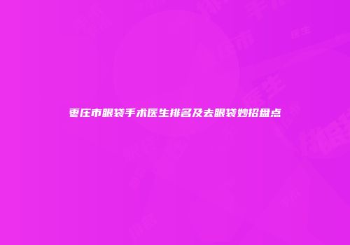 枣庄市眼袋手术医生排名及去眼袋妙招盘点