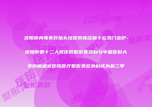 沈阳市肉毒素对抬头纹医院排名前十位热门出炉-沈阳市第十二人民医院整形美容科与中国医科大学附属盛京医院医疗整形美容外科成为前三甲