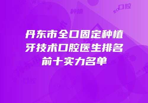 丹东市全口固定种植牙技术口腔医生排名前十实力名单