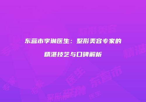 东营市李琳医生：整形美容专家的精湛技艺与口碑解析