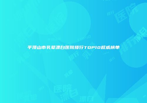 平顶山市乳晕漂白医院排行TOP10权威榜单
