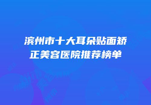 滨州市十大耳朵贴面矫正美容医院推荐榜单
