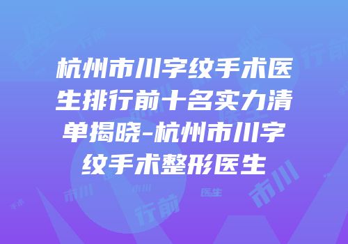 杭州市川字纹手术医生排行前十名实力清单揭晓-杭州市川字纹手术整形医生