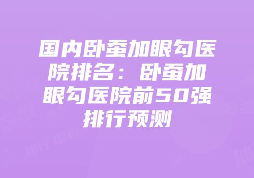 国内卧蚕加眼勾医院排名：卧蚕加眼勾医院前50强排行预测