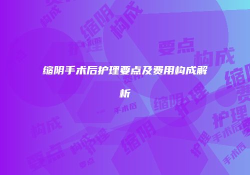 缩阴手术后护理要点及费用构成解析