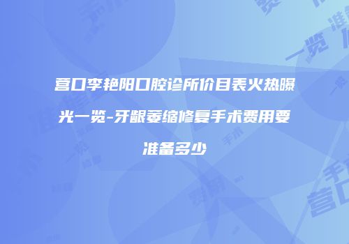 营口李艳阳口腔诊所价目表火热曝光一览-牙龈萎缩修复手术费用要准备多少
