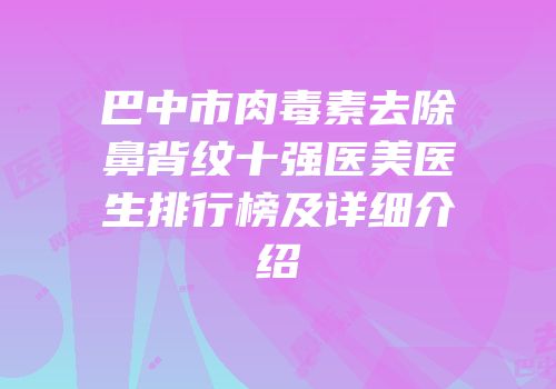 巴中市肉毒素去除鼻背纹十强医美医生排行榜及详细介绍