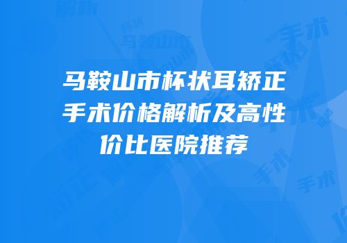 马鞍山市杯状耳矫正手术价格解析及高性价比医院推荐