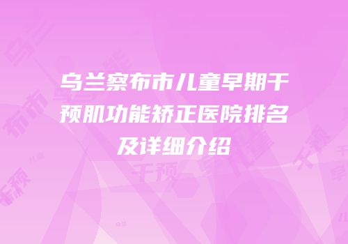 乌兰察布市儿童早期干预肌功能矫正医院排名及详细介绍