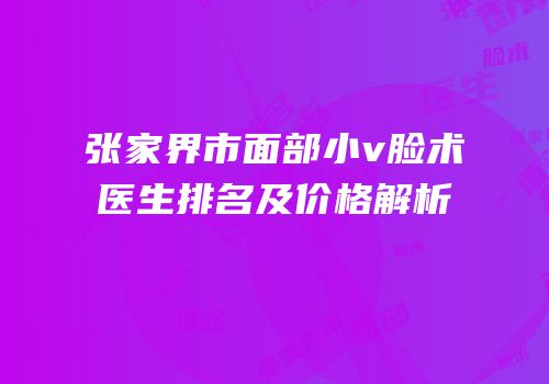 张家界市面部小v脸术医生排名及价格解析