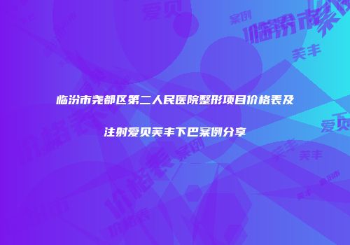 临汾市尧都区第二人民医院整形项目价格表及注射爱贝芙丰下巴案例分享