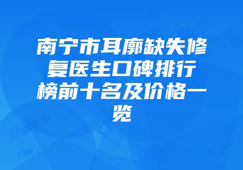 南宁市耳廓缺失修复医生口碑排行榜前十名及价格一览
