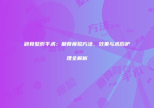 颧骨整形手术：磨骨瘦脸方法、效果与术后护理全解析