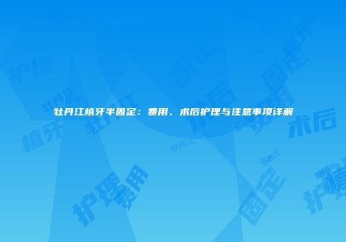 牡丹江植牙半固定：费用、术后护理与注意事项详解