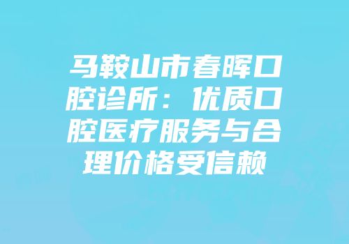 马鞍山市春晖口腔诊所：优质口腔医疗服务与合理价格受信赖