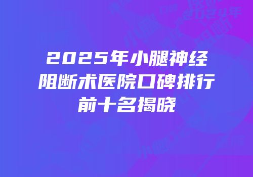 2025年小腿神经阻断术医院口碑排行前十名揭晓
