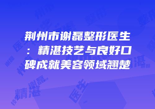 荆州市谢磊整形医生：精湛技艺与良好口碑成就美容领域翘楚