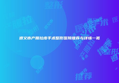 遵义市产腹拉皮手术整形医院推荐与详情一览