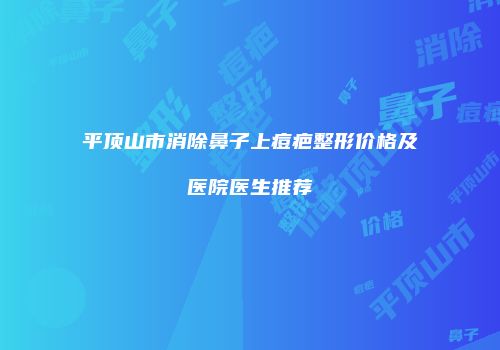 平顶山市消除鼻子上痘疤整形价格及医院医生推荐