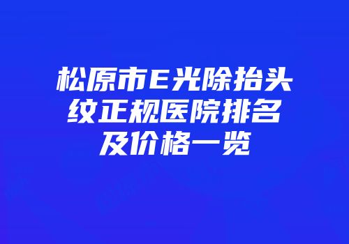 松原市E光除抬头纹正规医院排名及价格一览