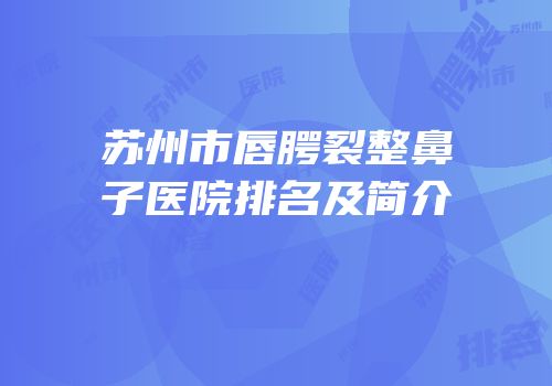 苏州市唇腭裂整鼻子医院排名及简介