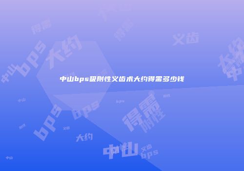 中山bps吸附性义齿术大约得需多少钱