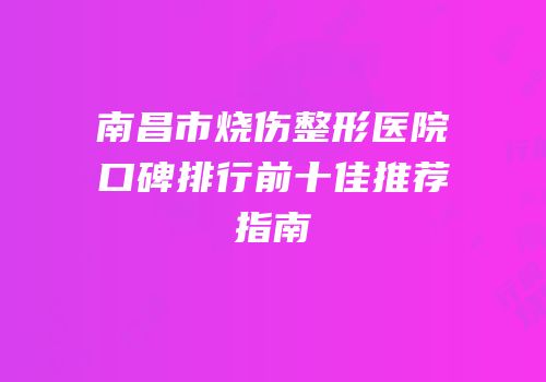 南昌市烧伤整形医院口碑排行前十佳推荐指南
