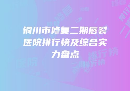 铜川市修复二期唇裂医院排行榜及综合实力盘点