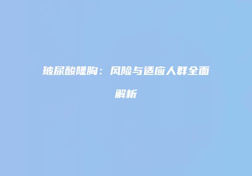 玻尿酸隆胸：风险与适应人群全面解析