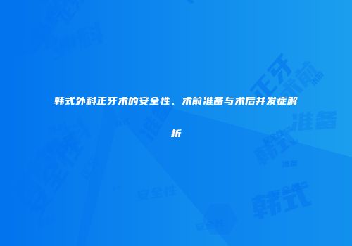 韩式外科正牙术的安全性、术前准备与术后并发症解析