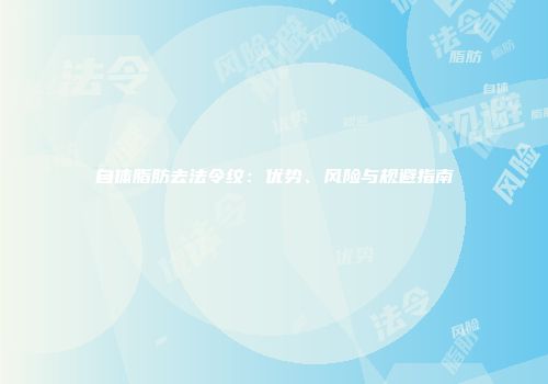 自体脂肪去法令纹：优势、风险与规避指南