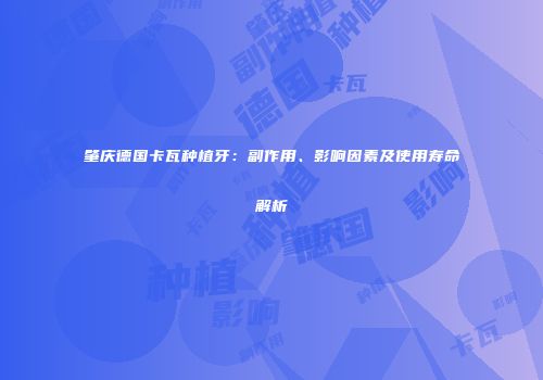 肇庆德国卡瓦种植牙：副作用、影响因素及使用寿命解析