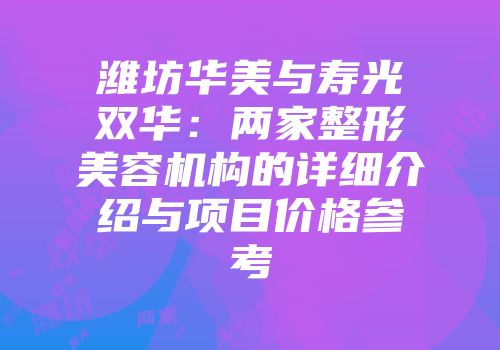 潍坊华美与寿光双华：两家整形美容机构的详细介绍与项目价格参考