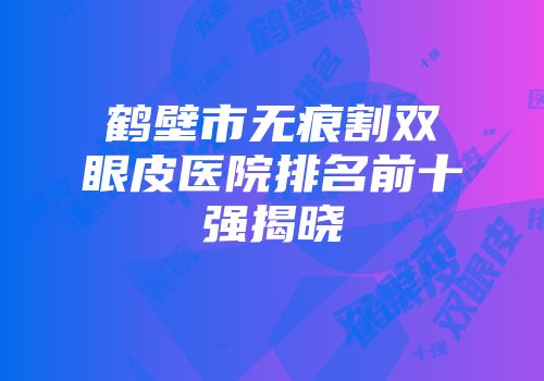 鹤壁市无痕割双眼皮医院排名前十强揭晓