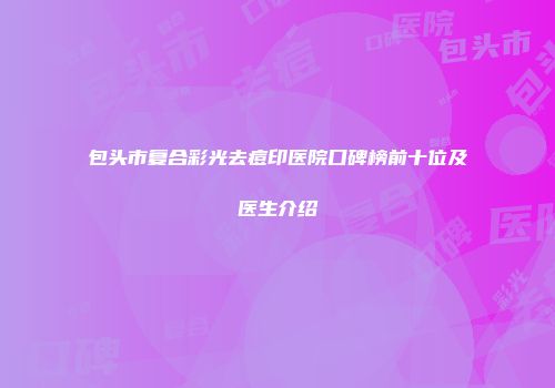 包头市复合彩光去痘印医院口碑榜前十位及医生介绍
