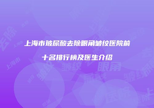 上海市玻尿酸去除眼角皱纹医院前十名排行榜及医生介绍