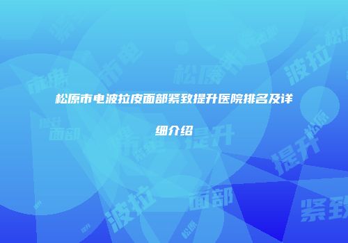 松原市电波拉皮面部紧致提升医院排名及详细介绍