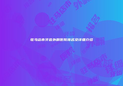 驻马店市牙齿外翻医院排名及详细介绍