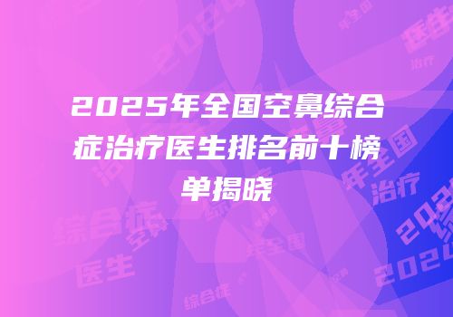 2025年全国空鼻综合症治疗医生排名前十榜单揭晓