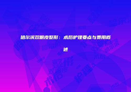 哈尔滨双眼皮整形：术后护理要点与费用概述