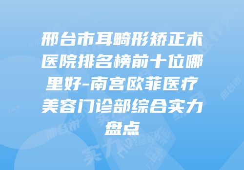 邢台市耳畸形矫正术医院排名榜前十位哪里好-南宫欧菲医疗美容门诊部综合实力盘点