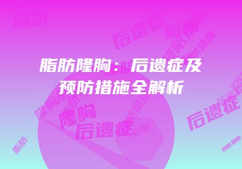 脂肪隆胸：后遗症及预防措施全解析