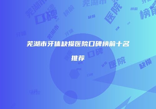 芜湖市牙体缺损医院口碑榜前十名推荐