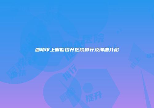 曲靖市上眼睑提升医院排行及详细介绍