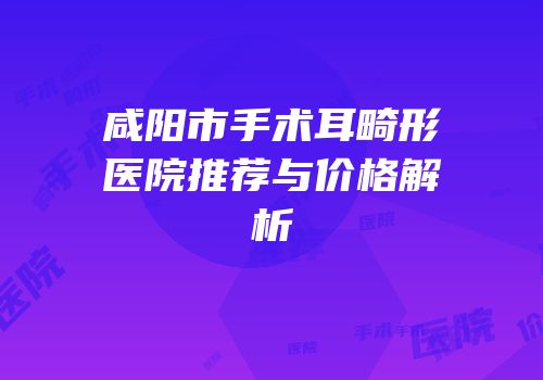 咸阳市手术耳畸形医院推荐与价格解析