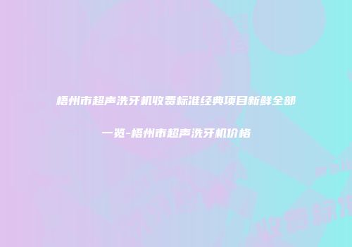 梧州市超声洗牙机收费标准经典项目新鲜全部一览-梧州市超声洗牙机价格