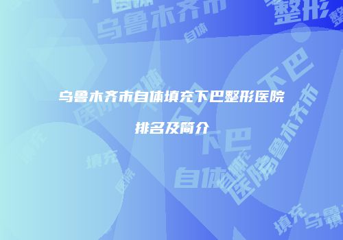 乌鲁木齐市自体填充下巴整形医院排名及简介