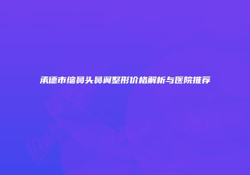 承德市缩鼻头鼻翼整形价格解析与医院推荐